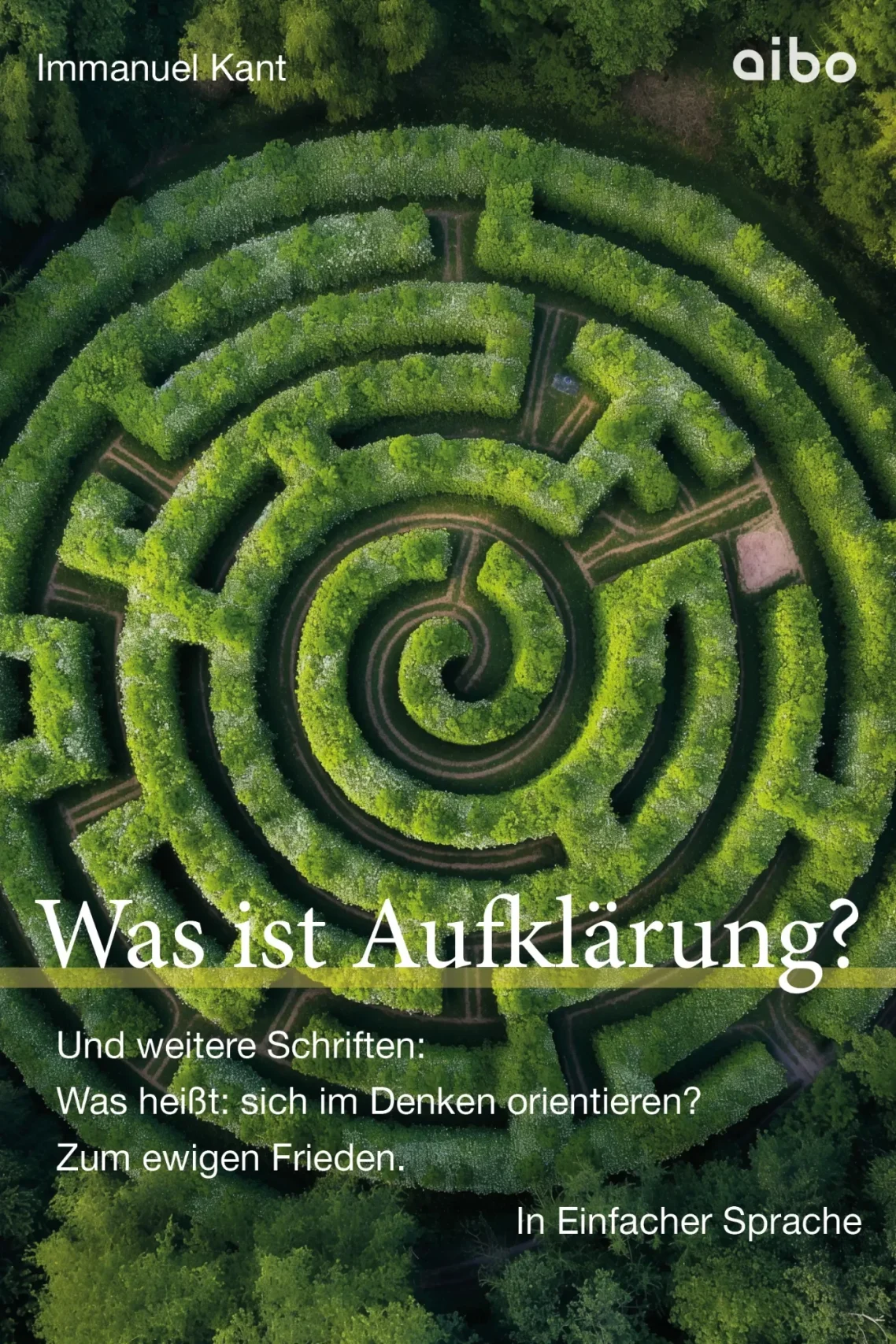 Buch-Titelbild Immanuel Kant, "Was ist Aufklärung" Buch-Titelbild Immanuel Kant, "Was ist Aufklärung" und weitere Schriften: "Was heißt: sich im Denken orientieren?" und "Zum ewigen Frieden". In einfacher Sprache. Bild zeigt ein grünes Labyrinth von oben aus Buchsbäumen.